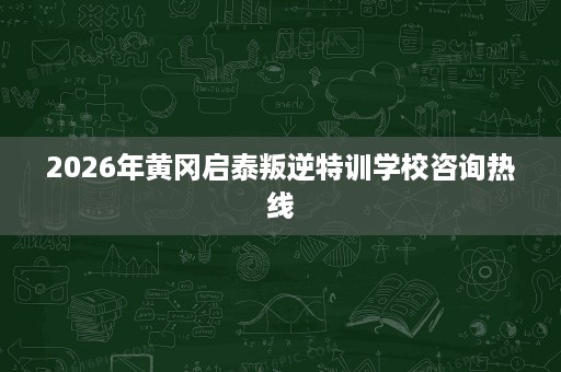 2026年黄冈启泰叛逆特训学校咨询热线 2026年黄冈启泰叛逆特训学校咨询热线