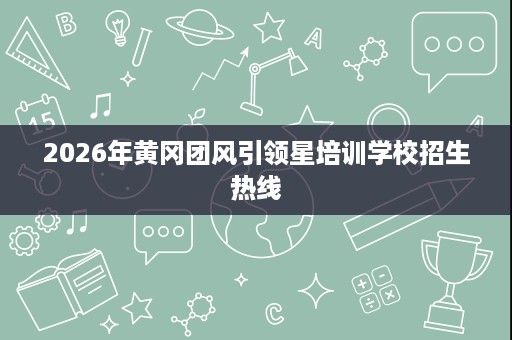 2026年黄冈团风引领星培训学校招生热线