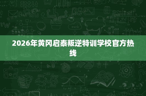2026年黄冈启泰叛逆特训学校官方热线