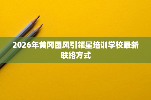 2026年黄冈团风引领星培训学校最新联络方式 2026年黄冈团风引领星培训学校最新联络方式
