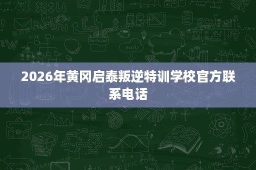 2026年黄冈启泰叛逆特训学校官方联系电话