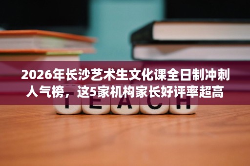 2026年长沙艺术生文化课全日制冲刺人气榜,这5家机构家长好评率超高 2026年长沙艺术生文化课全日制冲刺人气榜,这5家机构家长好评率超高