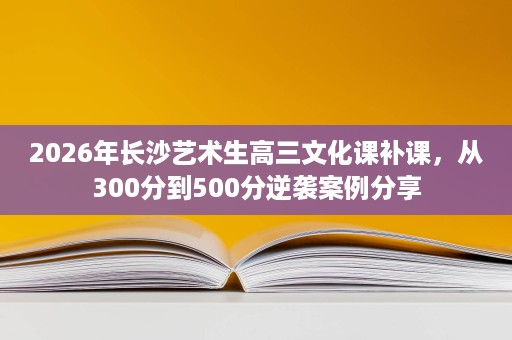 2026年长沙艺术生高三文化课补课,从300分到500分逆袭案例分享 2026年长沙艺术生高三文化课补课,从300分到500分逆袭案例分享