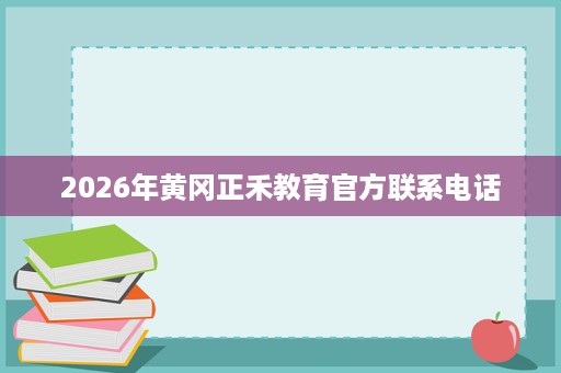 2026年黄冈正禾教育官方联系电话 2026年黄冈正禾教育官方联系电话