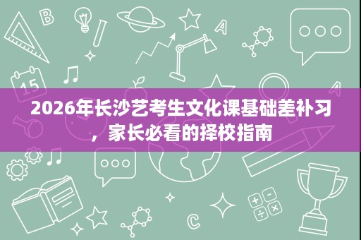 2026年长沙艺考生文化课基础差补习，家长必看的择校指南