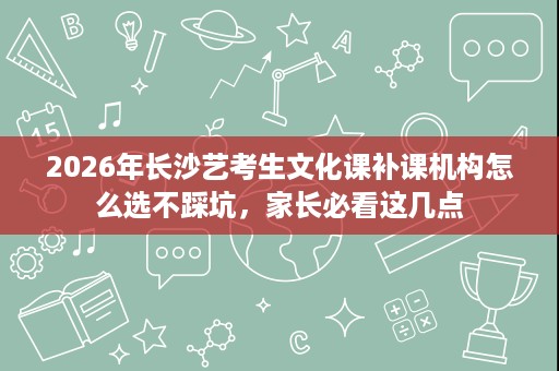 2026年长沙艺考生文化课补课机构怎么选不踩坑，家长必看这几点