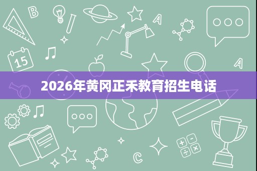 2026年黄冈正禾教育招生电话