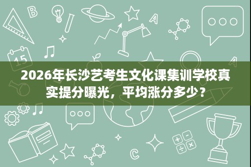 2026年长沙艺考生文化课集训学校真实提分曝光,平均涨分多少? 2026年长沙艺考生文化课集训学校真实提分曝光,平均涨分多少?