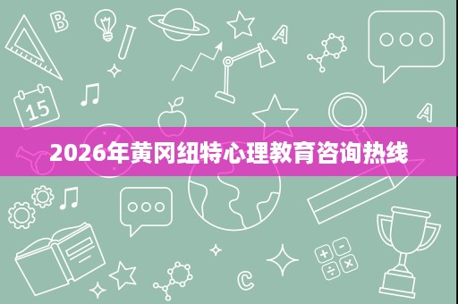 2026年黄冈纽特心理教育咨询热线 2026年黄冈纽特心理教育咨询热线