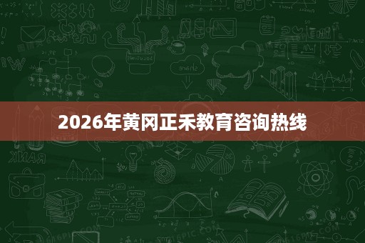 2026年黄冈正禾教育咨询热线 2026年黄冈正禾教育咨询热线