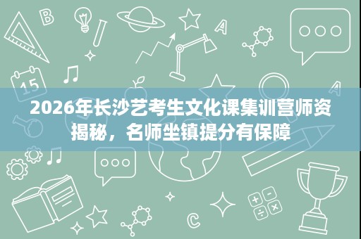 2026年长沙艺考生文化课集训营师资揭秘，名师坐镇提分有保障