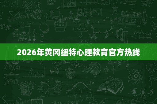 2026年黄冈纽特心理教育官方热线
