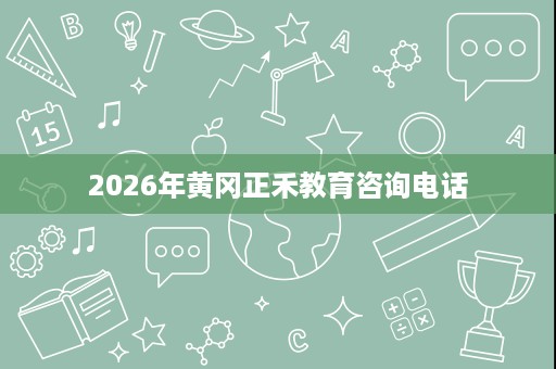2026年黄冈正禾教育咨询电话 2026年黄冈正禾教育咨询电话
