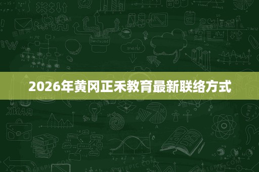 2026年黄冈正禾教育最新联络方式 2026年黄冈正禾教育最新联络方式