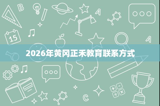 2026年黄冈正禾教育联系方式 2026年黄冈正禾教育联系方式