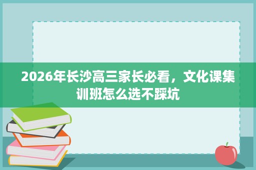 2026年长沙高三家长必看，文化课集训班怎么选不踩坑