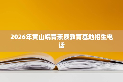 2026年黄山皖青素质教育基地招生电话 2026年黄山皖青素质教育基地招生电话