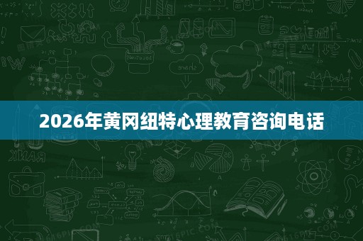 2026年黄冈纽特心理教育咨询电话 2026年黄冈纽特心理教育咨询电话