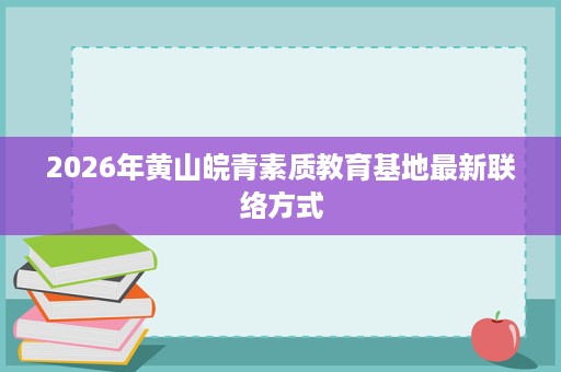 2026年黄山皖青素质教育基地最新联络方式 2026年黄山皖青素质教育基地最新联络方式
