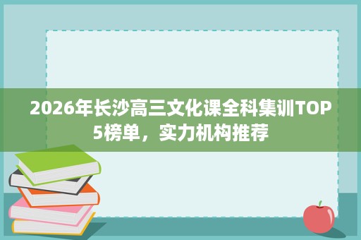2026年长沙高三文化课全科集训TOP5榜单，实力机构推荐