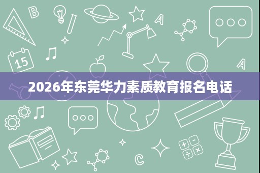 2026年东莞华力素质教育报名电话 2026年东莞华力素质教育报名电话