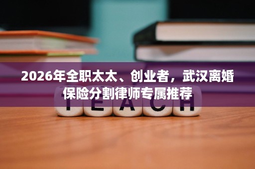 2026年全职太太、创业者，武汉离婚保险分割律师专属推荐