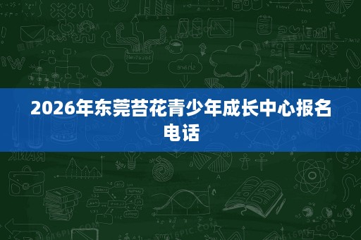 2026年东莞苔花青少年成长中心报名电话