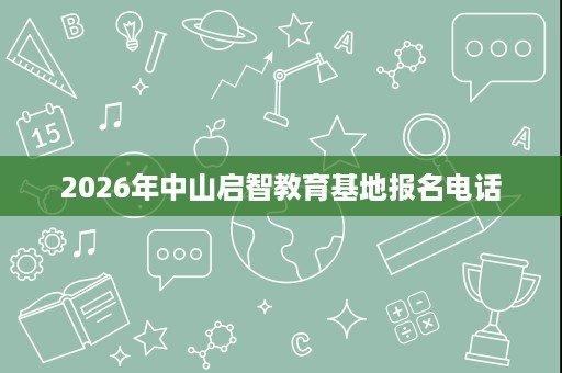 2026年中山启智教育基地报名电话 2026年中山启智教育基地报名电话