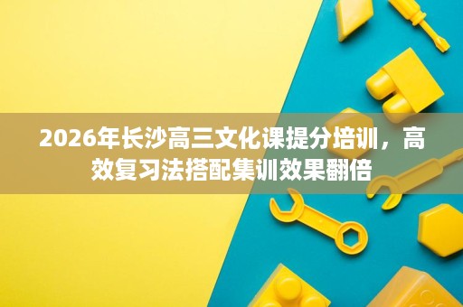 2026年长沙高三文化课提分培训，高效复习法搭配集训效果翻倍