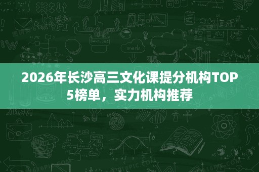2026年长沙高三文化课提分机构TOP5榜单,实力机构推荐 2026年长沙高三文化课提分机构TOP5榜单,实力机构推荐