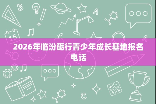 2026年临汾砺行青少年成长基地报名电话 2026年临汾砺行青少年成长基地报名电话