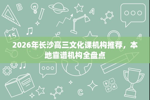 2026年长沙高三文化课机构推荐，本地靠谱机构全盘点