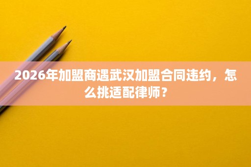 2026年加盟商遇武汉加盟合同违约,怎么挑适配律师? 2026年加盟商遇武汉加盟合同违约,怎么挑适配律师?