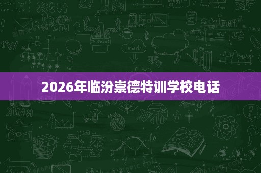 2026年临汾崇德特训学校电话