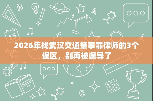 2026年找武汉交通肇事罪律师的3个误区，别再被误导了
