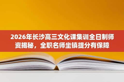 2026年长沙高三文化课集训全日制师资揭秘,全职名师坐镇提分有保障 2026年长沙高三文化课集训全日制师资揭秘,全职名师坐镇提分有保障