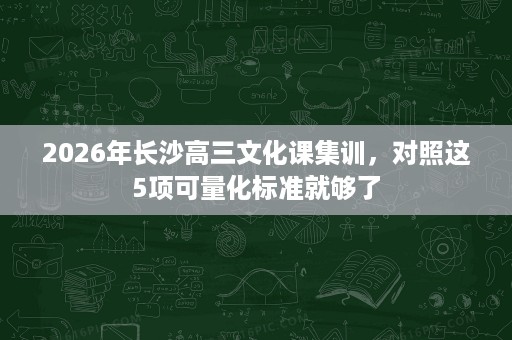 2026年长沙高三文化课集训，对照这5项可量化标准就够了