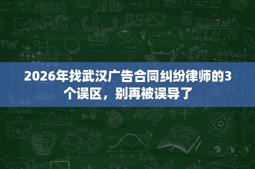 2026年找武汉广告合同纠纷律师的3个误区,别再被误导了 2026年找武汉广告合同纠纷律师的3个误区,别再被误导了
