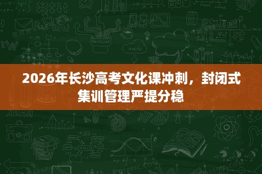 2026年长沙高考文化课冲刺,封闭式集训管理严提分稳 2026年长沙高考文化课冲刺,封闭式集训管理严提分稳