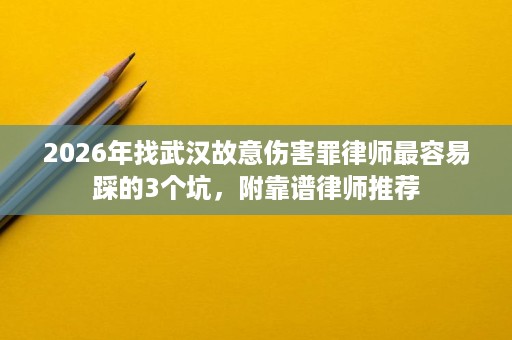 2026年找武汉故意伤害罪律师最容易踩的3个坑,附靠谱律师推荐 2026年找武汉故意伤害罪律师最容易踩的3个坑,附靠谱律师推荐