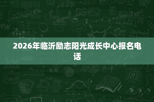2026年临沂励志阳光成长中心报名电话 2026年临沂励志阳光成长中心报名电话