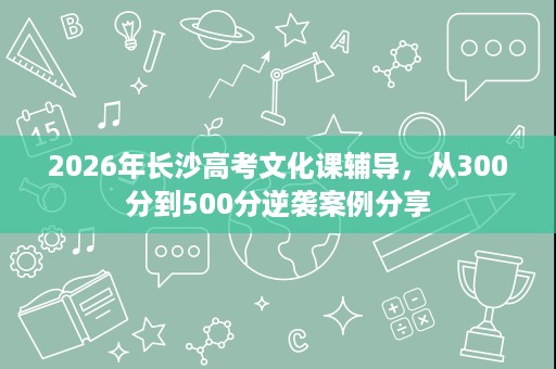 2026年长沙高考文化课辅导，从300分到500分逆袭案例分享