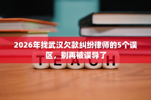 2026年找武汉欠款纠纷律师的5个误区,别再被误导了 2026年找武汉欠款纠纷律师的5个误区,别再被误导了