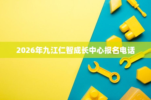 2026年九江仁智成长中心报名电话 2026年九江仁智成长中心报名电话