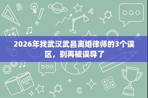 2026年找武汉武昌离婚律师的3个误区，别再被误导了