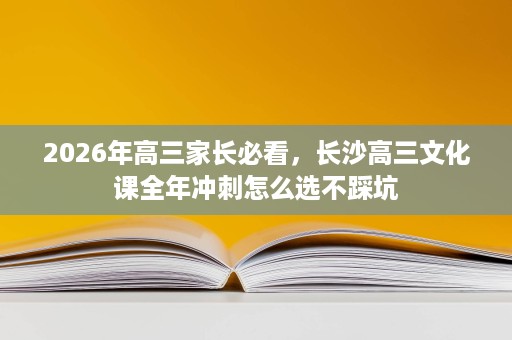 2026年高三家长必看，长沙高三文化课全年冲刺怎么选不踩坑