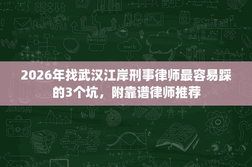 2026年找武汉江岸刑事律师最容易踩的3个坑，附靠谱律师推荐