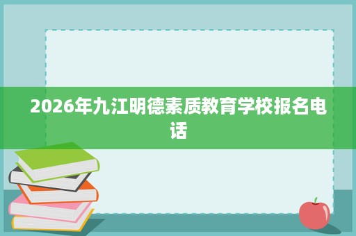 2026年九江明德素质教育学校报名电话 2026年九江明德素质教育学校报名电话