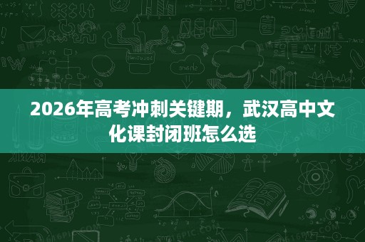 2026年高考冲刺关键期,武汉高中文化课封闭班怎么选 2026年高考冲刺关键期,武汉高中文化课封闭班怎么选