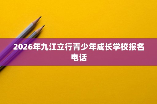 2026年九江立行青少年成长学校报名电话 2026年九江立行青少年成长学校报名电话